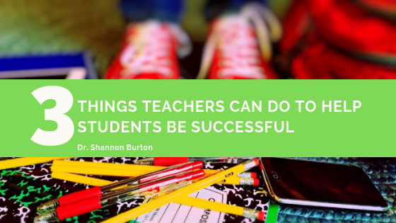 3 Things Teachers Can Do To Help Students Succeed - Dr. Shannon Burton