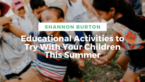 Educational Activities to Try With Your Children This Summer - Shannon Burton